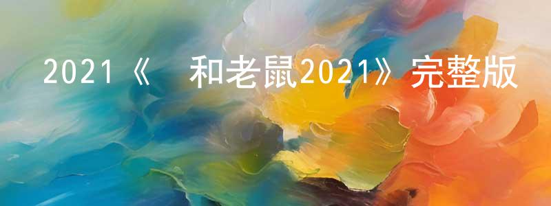 陳恩國的動漫綜藝大全,2021《貓和老鼠2021》完整版電影/在線觀看/百度云-美劇天堂